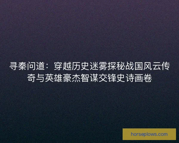 寻秦问道：穿越历史迷雾探秘战国风云传奇与英雄豪杰智谋交锋史诗画卷