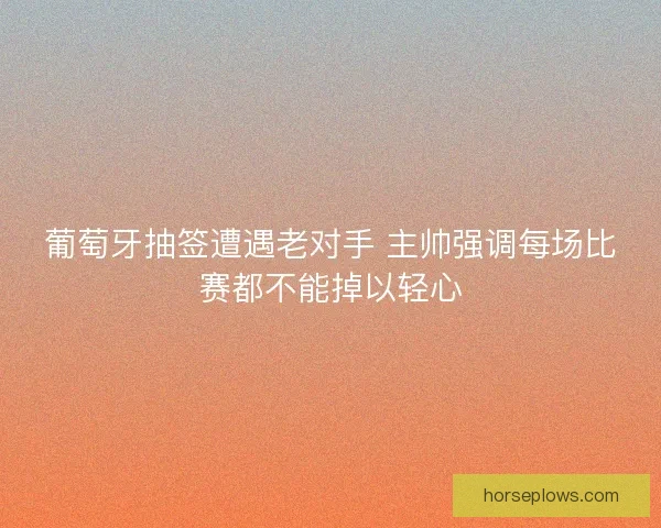 葡萄牙抽签遭遇老对手 主帅强调每场比赛都不能掉以轻心