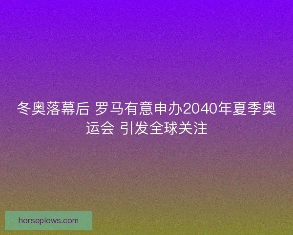 冬奥落幕后 罗马有意申办2040年夏季奥运会 引发全球关注