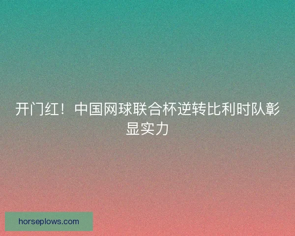 开门红!中国网球联合杯逆转比利时队彰显实力 开门红!中国网球联合杯逆转比利时队彰显实力