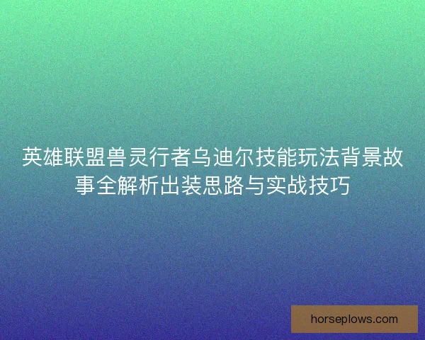 英雄联盟兽灵行者乌迪尔技能玩法背景故事全解析出装思路与实战技巧 英雄联盟兽灵行者乌迪尔技能玩法背景故事全解析出装思路与实战技巧