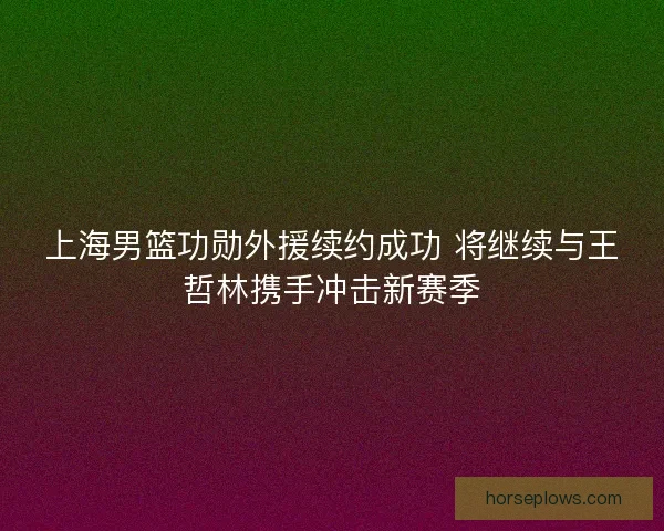 上海男篮功勋外援续约成功 将继续与王哲林携手冲击新赛季