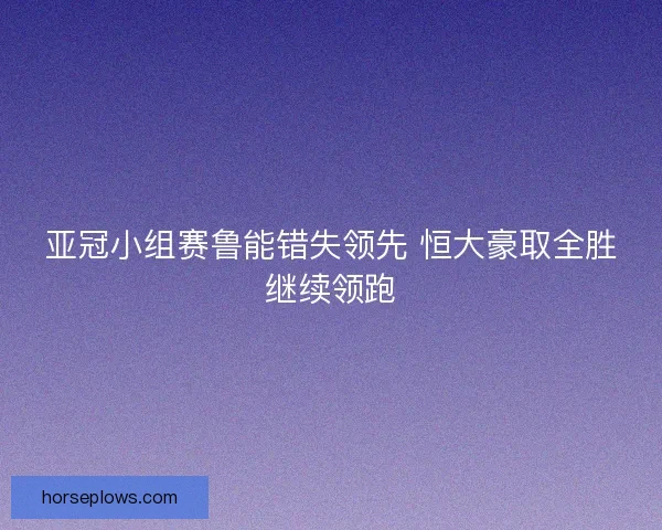亚冠小组赛鲁能错失领先 恒大豪取全胜继续领跑