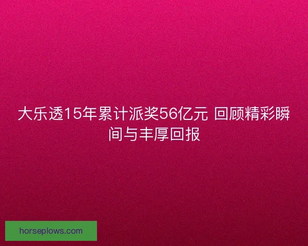 大乐透15年累计派奖56亿元 回顾精彩瞬间与丰厚回报
