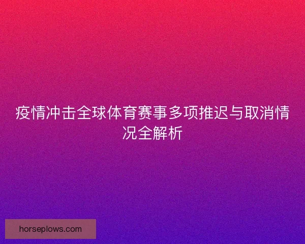 疫情冲击全球体育赛事多项推迟与取消情况全解析