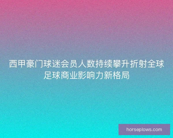 西甲豪门球迷会员人数持续攀升折射全球足球商业影响力新格局