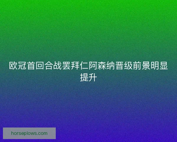 欧冠首回合战罢拜仁阿森纳晋级前景明显提升