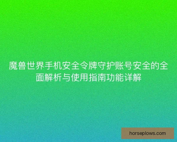 魔兽世界手机安全令牌守护账号安全的全面解析与使用指南功能详解
