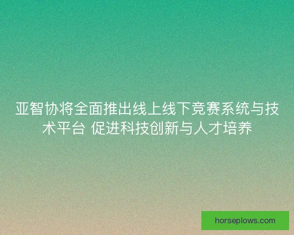 亚智协将全面推出线上线下竞赛系统与技术平台 促进科技创新与人才培养 亚智协将全面推出线上线下竞赛系统与技术平台 促进科技创新与人才培养
