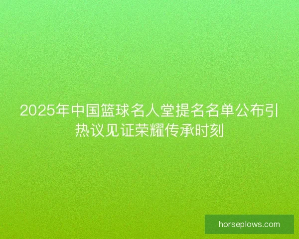 2025年中国篮球名人堂提名名单公布引热议见证荣耀传承时刻