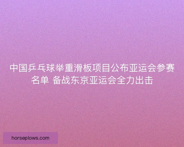 中国乒乓球举重滑板项目公布亚运会参赛名单 备战东京亚运会全力出击 中国乒乓球举重滑板项目公布亚运会参赛名单 备战东京亚运会全力出击