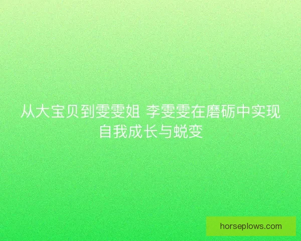 从大宝贝到雯雯姐 李雯雯在磨砺中实现自我成长与蜕变 从大宝贝到雯雯姐 李雯雯在磨砺中实现自我成长与蜕变