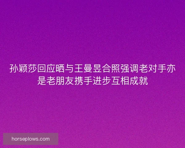 孙颖莎回应晒与王曼昱合照强调老对手亦是老朋友携手进步互相成就
